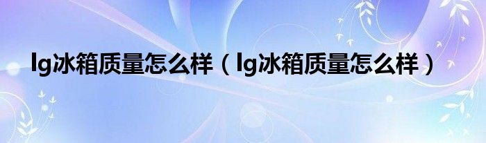 lg冰箱质量怎么样（lg冰箱质量怎么样）