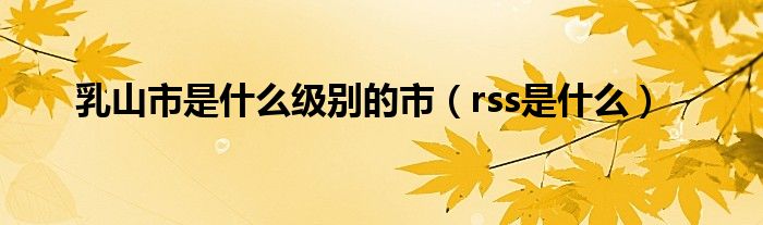 乳山市是是什么级别的市（rss是是什么）