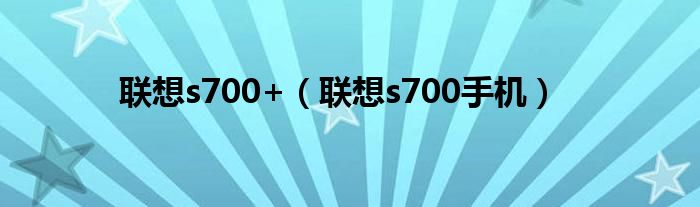 联想s700+（联想s700手机）