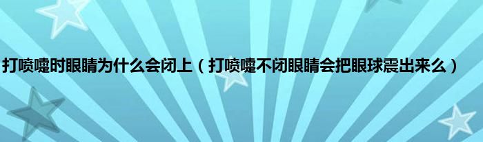 打喷嚏时眼睛为是什么会闭上（打喷嚏不闭眼睛会把眼球震出来么）