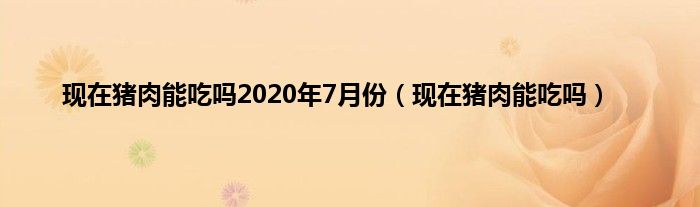 现在猪肉能吃吗2020年7月份（现在猪肉能吃吗）