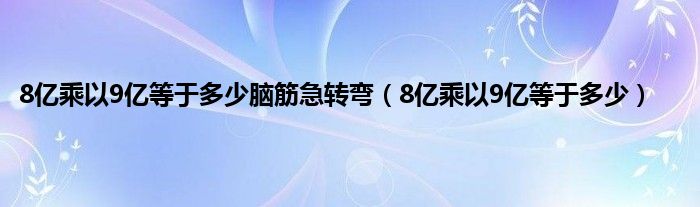 8亿乘以9亿等于多少脑筋急转弯（8亿乘以9亿等于多少）