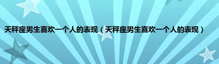 天秤座男生喜欢一个人的表现（天秤座男生喜欢一个人的表现）