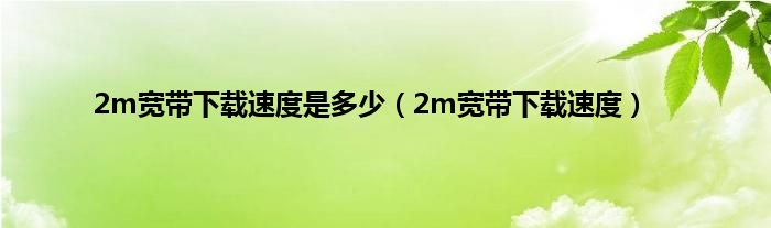 2m宽带下载速度是多少（2m宽带下载速度）