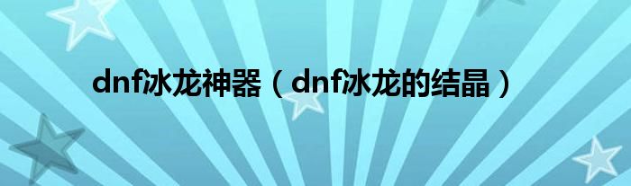 dnf冰龙神器（dnf冰龙的结晶）