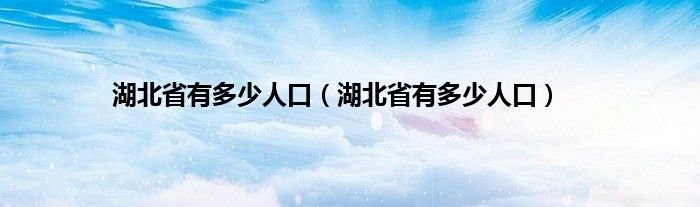 湖北省有多少人口（湖北省有多少人口）