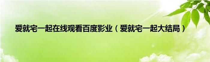 爱就宅一起在线观看百度影业（爱就宅一起大结局）