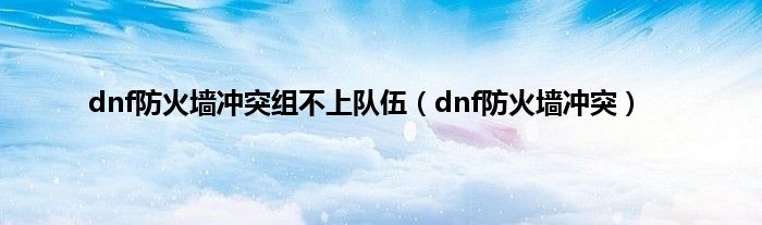 dnf防火墙冲突组不上队伍（dnf防火墙冲突）