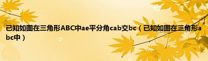 已知如图在三角形ABC中ae平分角cab交bc（已知如图在三角形abc中）