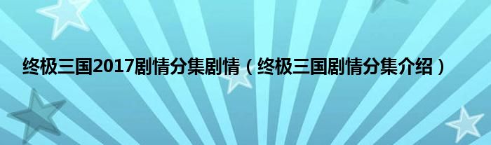 终极三国2017剧情分集剧情（终极三国剧情分集介绍）