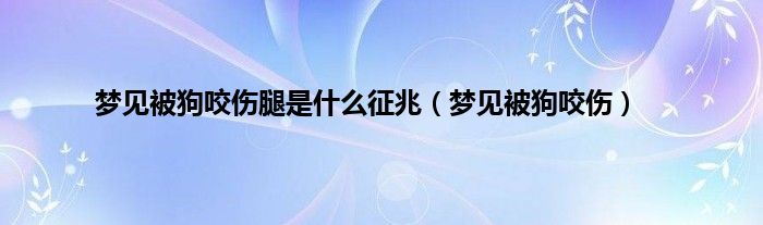 梦见被狗咬伤腿是是什么征兆（梦见被狗咬伤）