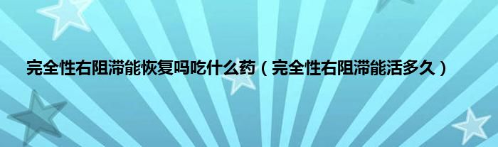 完全性右阻滞能恢复吗吃是什么药（完全性右阻滞能活多久）