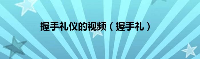 握手礼仪的视频（握手礼）