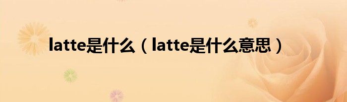 latte是是什么（latte是是什么意思）