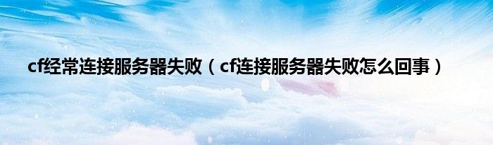 cf经常连接服务器失败（cf连接服务器失败怎么回事）