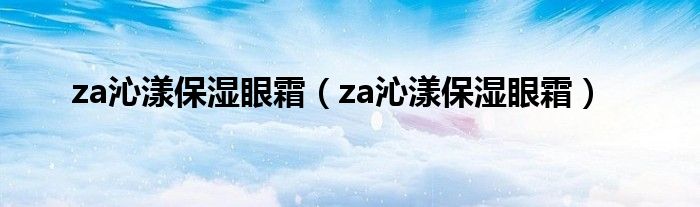 za沁漾保湿眼霜（za沁漾保湿眼霜）