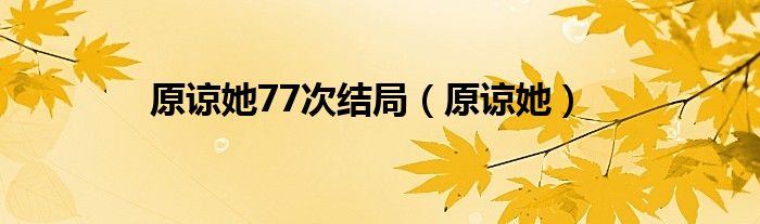 原谅她77次结局（原谅她）