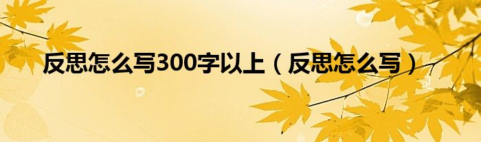 反思怎么写300字以上（反思怎么写）