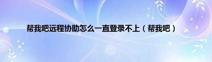 帮我吧远程协助怎么一直登录不上（帮我吧）