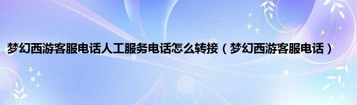 梦幻西游客服电话人工服务电话怎么转接（梦幻西游客服电话）