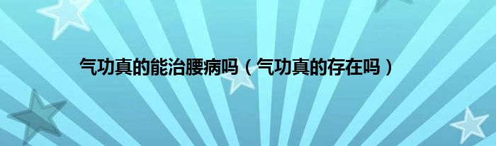 气功真的能治腰病吗（气功真的存在吗）