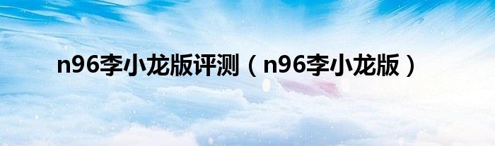 n96李小龙版评测（n96李小龙版）