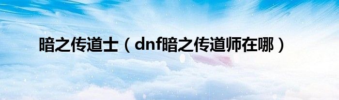 暗之传道士（dnf暗之传道师在哪）