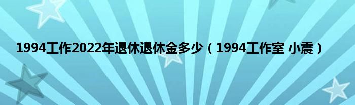 1994工作2022年退休退休金多少（1994工作室 小震）