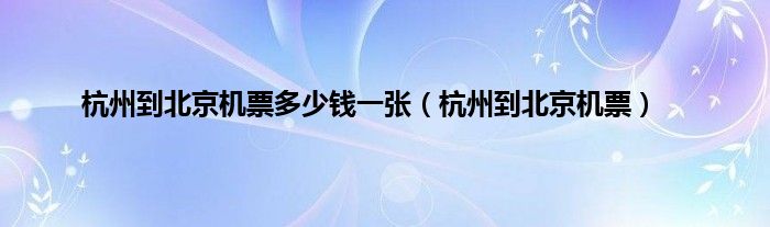 杭州到北京机票多少钱一张（杭州到北京机票）