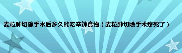 麦粒肿切除手术后多久能吃辛辣食物（麦粒肿切除手术疼死了）