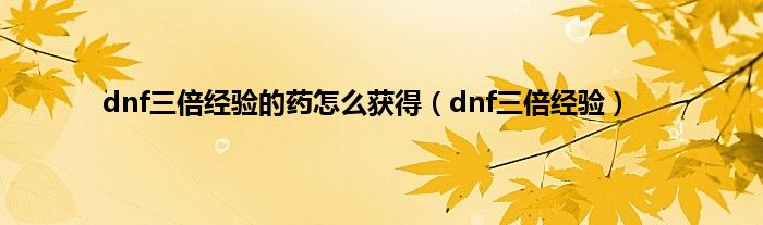 dnf三倍经验的药怎么获得（dnf三倍经验）