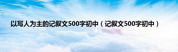 以写人为主的记叙文500字初中（记叙文500字初中）