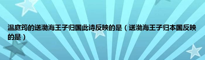 温庭筠的送渤海王子归国此诗反映的是（送渤海王子归本国反映的是）