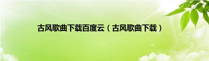 古风歌曲下载百度云（古风歌曲下载）