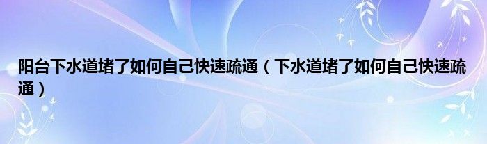 阳台下水道堵了如何自己快速疏通（下水道堵了如何自己快速疏通）