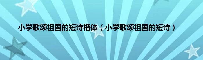 小学歌颂祖国的短诗楷体（小学歌颂祖国的短诗）