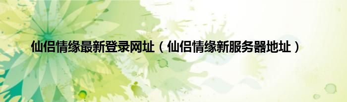 仙侣情缘最新登录网址（仙侣情缘新服务器地址）