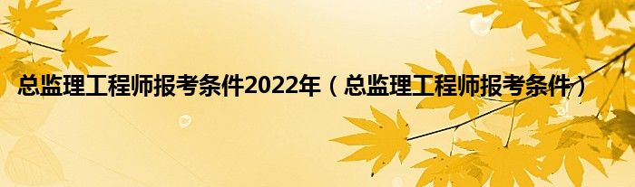 总监理工程师报考条件2022年（总监理工程师报考条件）