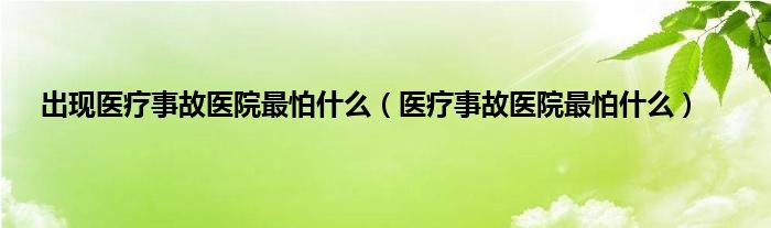 出现医疗事故医院最怕是什么（医疗事故医院最怕是什么）