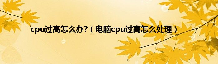 cpu过高怎么办?（电脑cpu过高怎么处理）