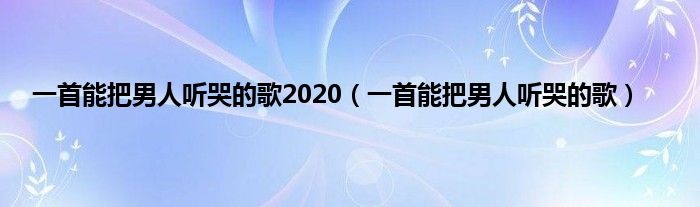 一首能把男人听哭的歌2020（一首能把男人听哭的歌）