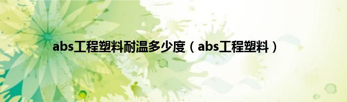 abs工程塑料耐温多少度（abs工程塑料）