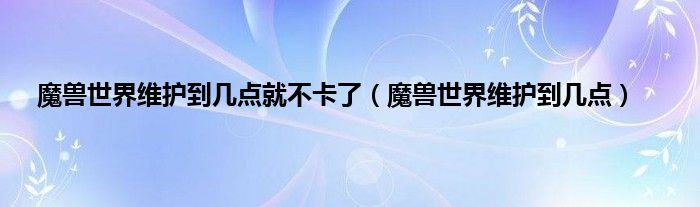 魔兽世界维护到几点就不卡了（魔兽世界维护到几点）