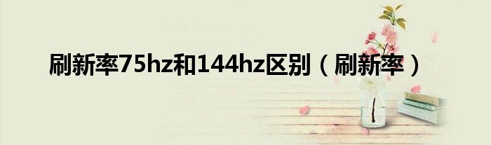 刷新率75hz和144hz区别（刷新率）