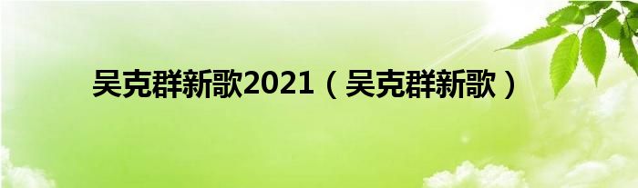 吴克群新歌2021（吴克群新歌）