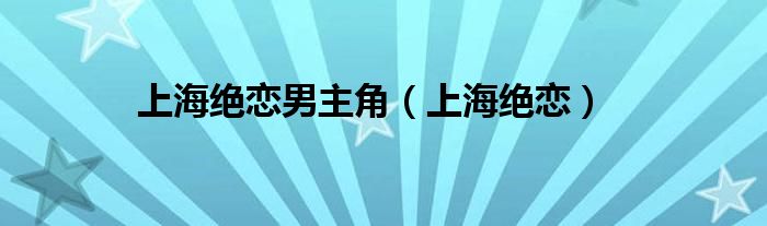 上海绝恋男主角（上海绝恋）