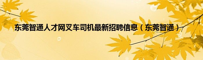 东莞智通人才网叉车司机最新招聘信息（东莞智通）