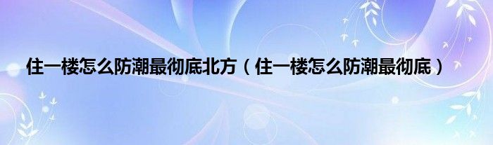 住一楼怎么防潮最彻底北方（住一楼怎么防潮最彻底）