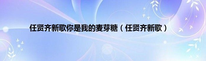 任贤齐新歌你是我的麦芽糖（任贤齐新歌）