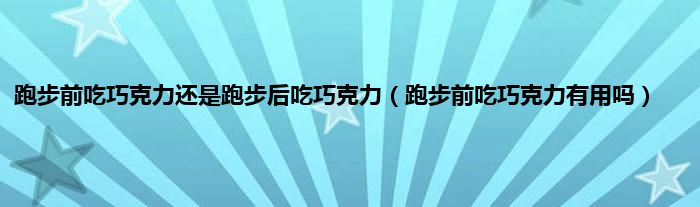 跑步前吃巧克力还是跑步后吃巧克力（跑步前吃巧克力有用吗）